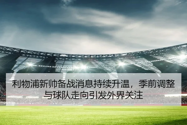 利物浦新帅备战消息持续升温，季前调整与球队走向引发外界关注